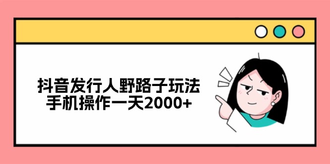 （12929期）抖音发行人野路子玩法，手机操作一天2000+-九才资源网