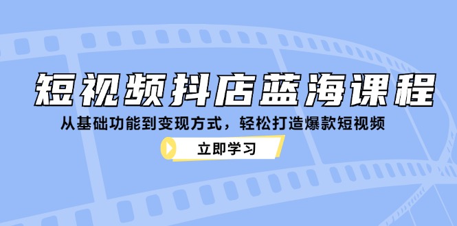 短视频抖店蓝海课程：从基础功能到变现方式，轻松打造爆款短视频-九才资源网