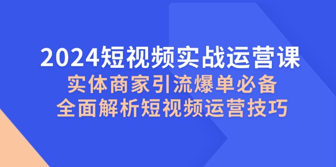 （12987期）2024短视频实战运营课，实体商家引流爆单必备，全面解析短视频运营技巧-九才资源网
