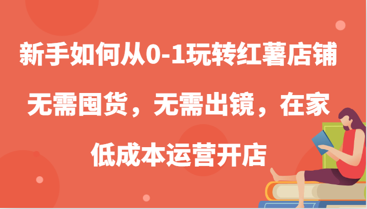 新手如何从0-1玩转红薯店铺，无需囤货，无需出镜，在家低成本运营开店-九才资源网