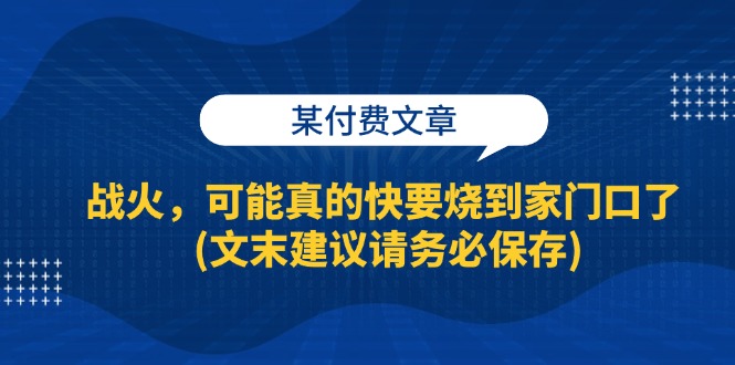 （13008期）某付费文章：战火，可能真的快要烧到家门口了 (文末建议请务必保存)-九才资源网