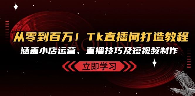 （13098期）从零到百万！Tk直播间打造教程，涵盖小店运营、直播技巧及短视频制作-九才资源网