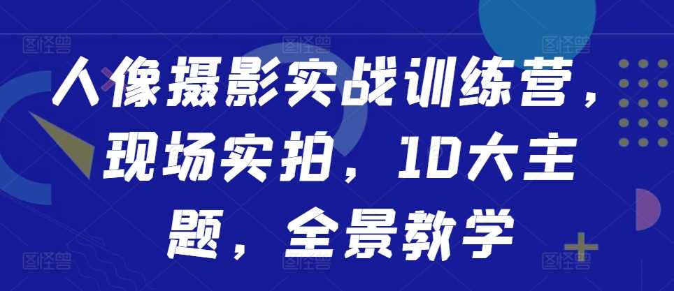 人像摄影实战训练营，现场实拍，10大主题，全景教学-九才资源网