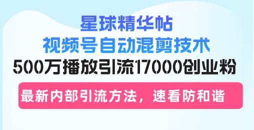 （13168期）星球精华帖视频号自动混剪技术，500万播放引流17000创业粉，最新内部引…-九才资源网