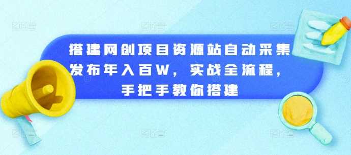 搭建网创项目资源站自动采集发布年入百W，实战全流程，手把手教你搭建【揭秘】-九才资源网