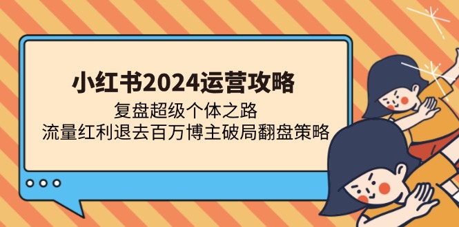 （13194期）小红书2024运营攻略：复盘超级个体之路 流量红利退去百万博主破局翻盘-九才资源网