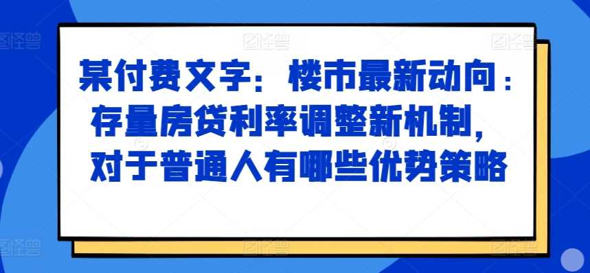 某付费文章：楼市最新动向，存量房贷利率调整新机制，对于普通人有哪些优势策略-九才资源网