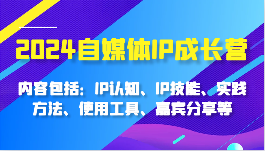 2024自媒体IP成长营，内容包括：IP认知、IP技能、实践方法、使用工具、嘉宾分享等-九才资源网