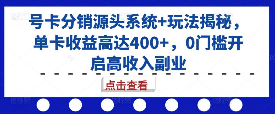 号卡分销源头系统+玩法揭秘，单卡收益高达400+，0门槛开启高收入副业-九才资源网