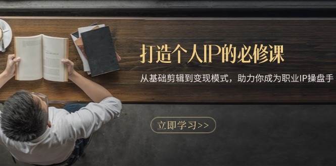 打造个人IP的必修课：从基础剪辑到变现模式，助力你成为职业IP操盘手-九才资源网