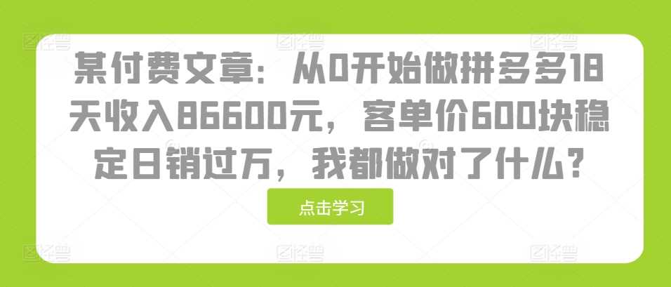 某付费文章：从0开始做拼多多18天收入86600元，客单价600块稳定日销过万，我都做对了什么?-九才资源网