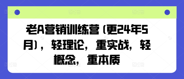 老A营销训练营(更24年11月)，轻理论，重实战，轻概念，重本质-九才资源网