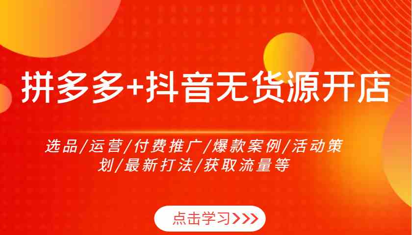 拼多多+抖音无货源开店：选品/运营/付费推广/爆款案例/活动策划/最新打法/获取流量等-九才资源网