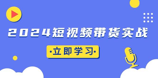 （13482期）2024短视频带货实战：底层逻辑+实操技巧，橱窗引流、直播带货-九才资源网