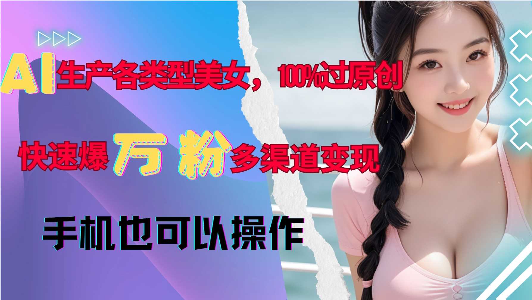 AI生产各类型美女，100%过原创，快速爆万粉，多渠道变现，新手可做-九才资源网