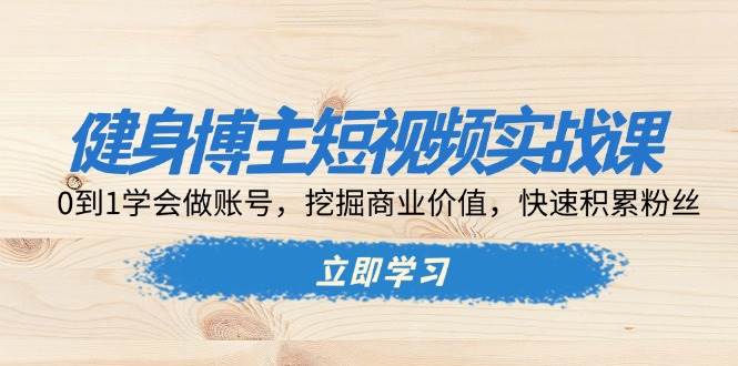 （13557期）健身博主短视频实战课：0到1学会做账号，挖掘商业价值，快速积累粉丝-九才资源网
