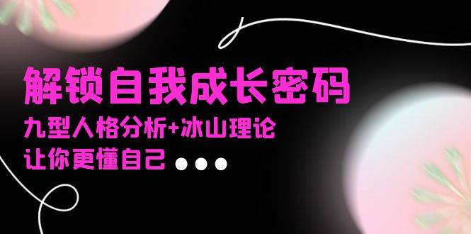 （13574期）某社群课程，解锁自我成长密码，九型人格分析+冰山理论，让你更懂自己-九才资源网