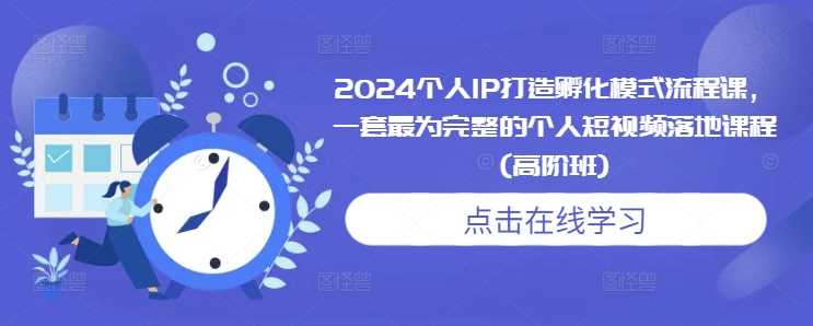 2024个人IP打造孵化模式流程课，一套最为完整的个人短视频落地课程(高阶班)-九才资源网