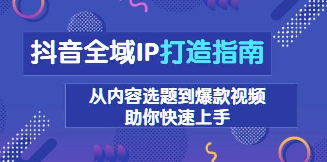 （13734期）抖音全域IP打造指南，从内容选题到爆款视频，助你快速上手-九才资源网
