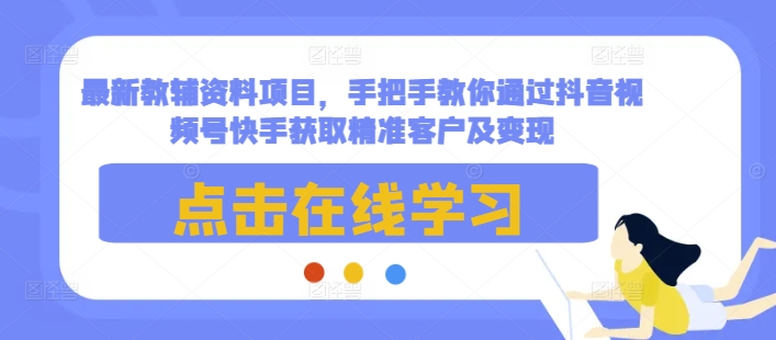 最新教辅资料项目，手把手教你通过抖音视频号快手获取精准客户及变现-九才资源网