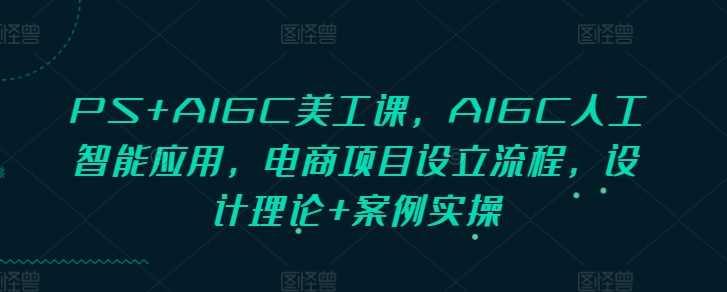 PS+AIGC美工课，AIGC人工智能应用，电商项目设立流程，设计理论+案例实操-九才资源网
