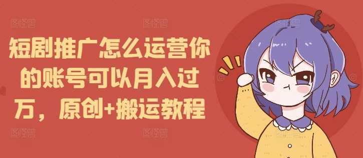短剧推广怎么运营你的账号可以月入过万，原创+搬运教程-九才资源网
