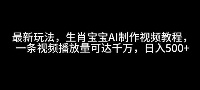 最新玩法，生肖宝宝AI制作视频教程，一条视频播放量可达千万，日入5张【揭秘】-九才资源网