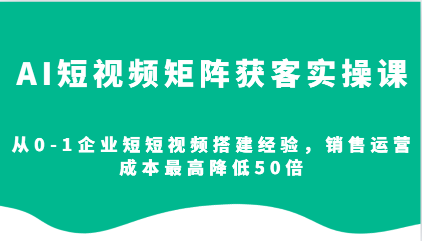 AI短视频矩阵获客实操课，从0-1企业短短视频搭建经验，销售运营成本最高降低50倍-九才资源网