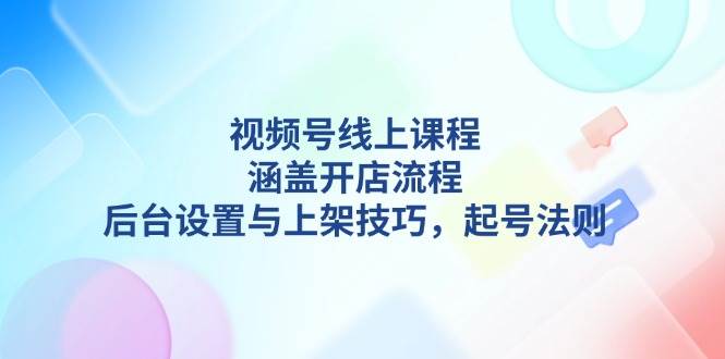 视频号线上课程详解，涵盖开店流程，后台设置与上架技巧，起号法则-九才资源网