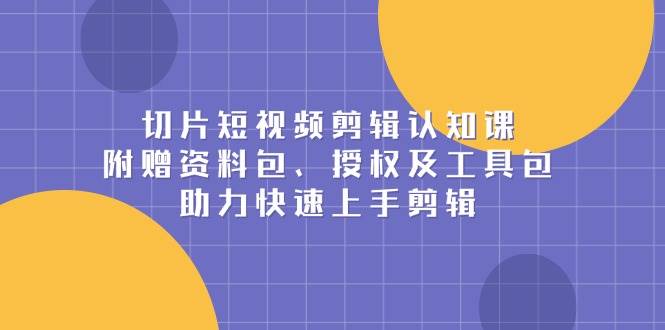 （13888期）切片短视频剪辑认知课，附赠资料包、授权及工具包，助力快速上手剪辑-九才资源网