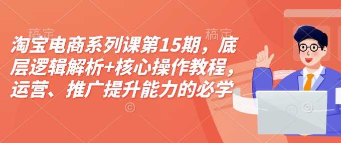 淘宝电商系列课第15期，底层逻辑解析+核心操作教程，运营、推广提升能力的必学课程+配套资料-九才资源网