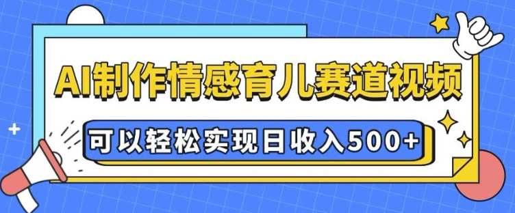 AI 制作情感育儿赛道视频，可以轻松实现日收入5张【揭秘】-九才资源网