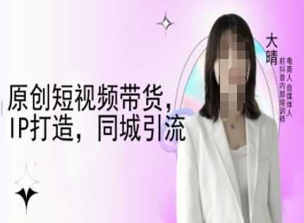 原创短视频带货，IP打造，同城引流-大晴自媒体教程-九才资源网