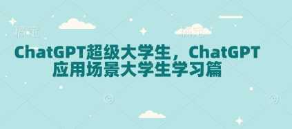 ChatGPT超级大学生，ChatGPT 应用场景大学生学习篇-九才资源网