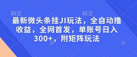 最新微头条挂JI玩法，全自动撸收益，全网首发，单账号日入300+，附矩阵玩法【揭秘】-九才资源网