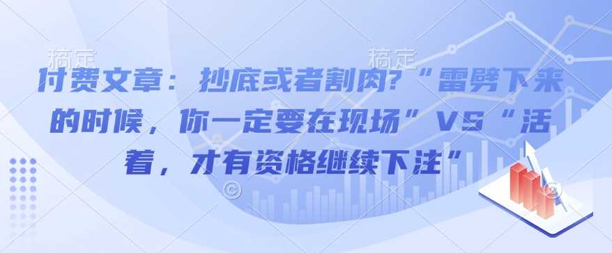付费文章：抄底或者割肉?“雷劈下来的时候，你一定要在现场”VS“活着，才有资格继续下注”-九才资源网