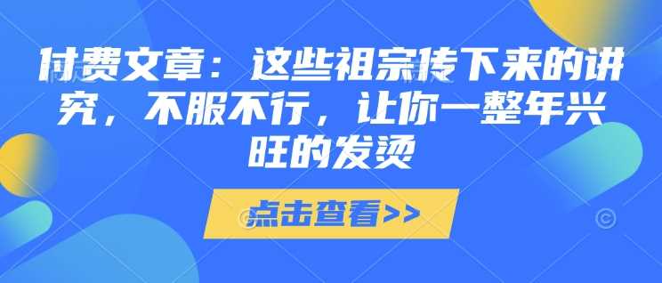 付费文章：这些祖宗传下来的讲究，不服不行，让你一整年兴旺的发烫!(全文收藏)-九才资源网