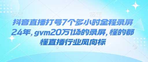 抖音直播打号7个多小时全程录屏24年，gvm20万1场的录屏，懂的都懂直播行业风向标-九才资源网