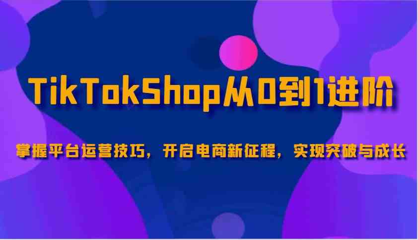 TikTokShop从0到1进阶，掌握平台运营技巧，开启电商新征程，实现突破与成长-九才资源网