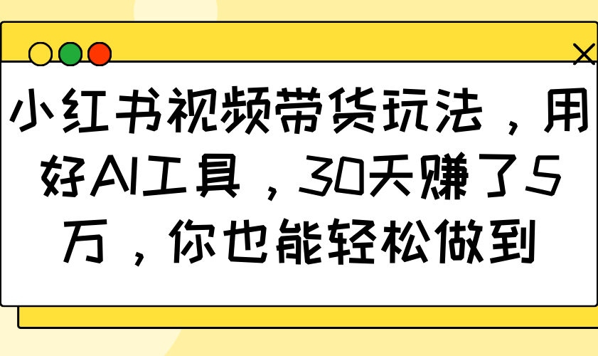 小红书视频带货玩法，用好AI工具，30天赚了5万，你也能轻松做到-九才资源网