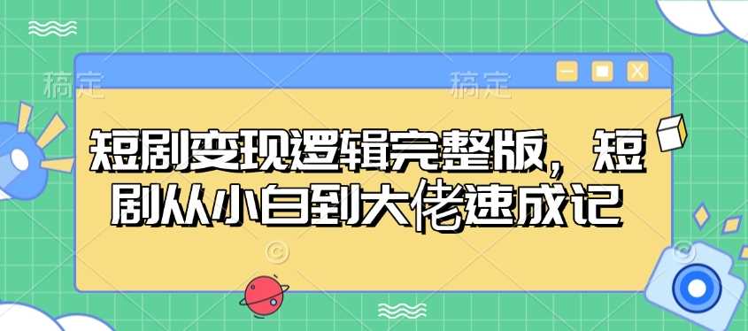 短剧变现逻辑完整版，短剧从小白到大佬速成记-九才资源网