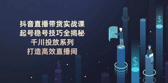 （14136期）抖音直播带货实战课：起号稳号技巧全揭秘, 千川投放系列, 打造高效直播间-九才资源网