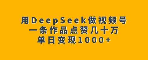 用DeepSeek做视频号，一条作品点赞几十万，单日变现1k-九才资源网