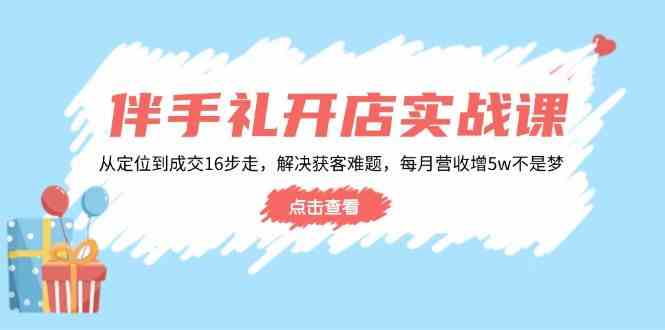 伴手礼开店实战课：从定位到成交16步走，解决获客难题，每月营收增5w+-九才资源网