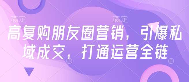 高复购朋友圈营销，引爆私域成交，打通运营全链-九才资源网