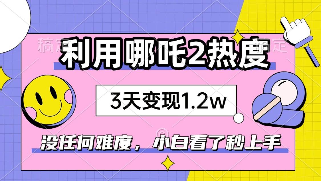 （14178期）如何利用哪吒2爆火，3天赚1.2W，没有任何难度，小白看了秒学会，抓紧时…-九才资源网