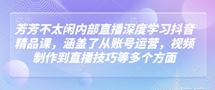 芳芳不太闲内部直播深度学习抖音精品课，涵盖了从账号运营，视频制作到直播技巧等多个方面-九才资源网