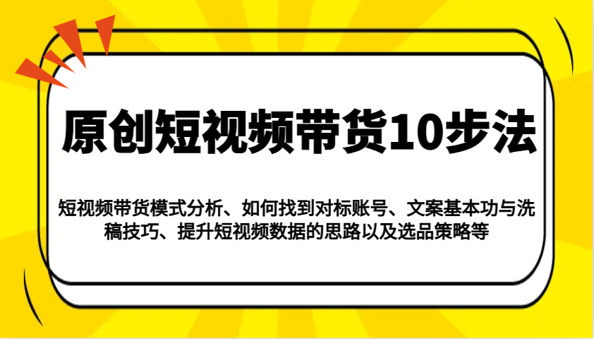 原创短视频带货10步法：模式分析/对标账号/文案与洗稿/提升数据/以及选品策略等-九才资源网