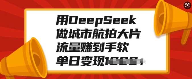 用DeepSeek做城市航拍大片，流量赚到手软，单日变现多张-九才资源网