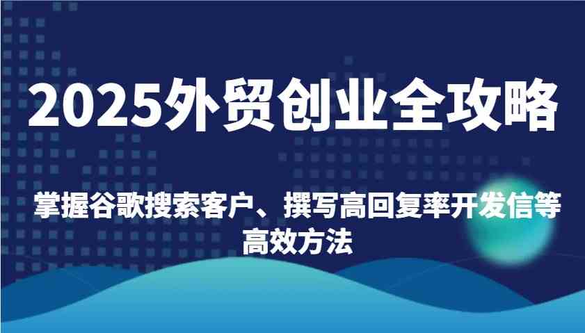 2025外贸创业全攻略：掌握谷歌搜索客户、撰写高回复率开发信等高效方法-九才资源网